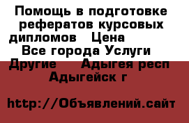 Помощь в подготовке рефератов/курсовых/дипломов › Цена ­ 2 000 - Все города Услуги » Другие   . Адыгея респ.,Адыгейск г.